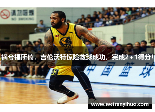 祸兮福所倚，吉伦沃特惊险救球成功，完成2+1得分！